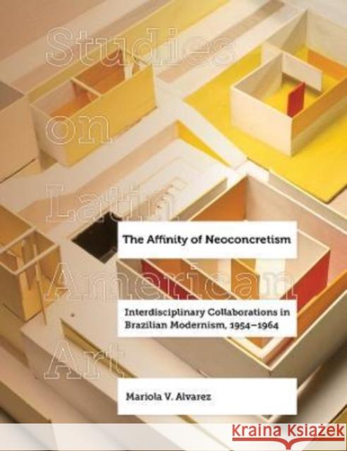The Affinity of Neoconcretism: Interdisciplinary Collaborations in Brazilian Modernism, 1954-1964 Volume 7 Alvarez, Mariola V. 9780520388963 University of California Press