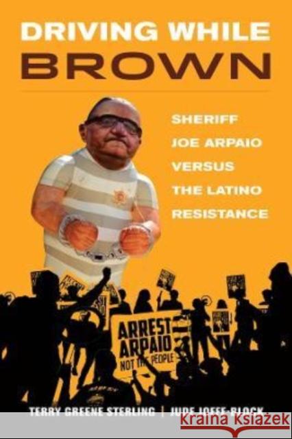 Driving While Brown: Sheriff Joe Arpaio versus the Latino Resistance Jude Joffe-Block 9780520389809