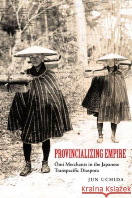 Provincializing Empire: Omi Merchants in the Japanese Transpacific Diaspora Volume 18 Uchida, Jun 9780520390119