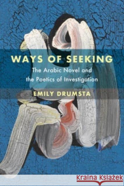 Ways of Seeking: The Arabic Novel and the Poetics of Investigation Emily Drumsta 9780520390195 University of California Press