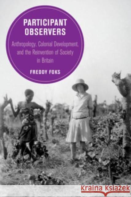 Participant Observers: Anthropology, Colonial Development, and the Reinvention of Society in Britain Dr. Freddy Foks 9780520390331 University of California Press