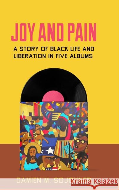 Joy and Pain: A Story of Black Life and Liberation in Five Albums Damien M. Sojoyner 9780520390416 University of California Press