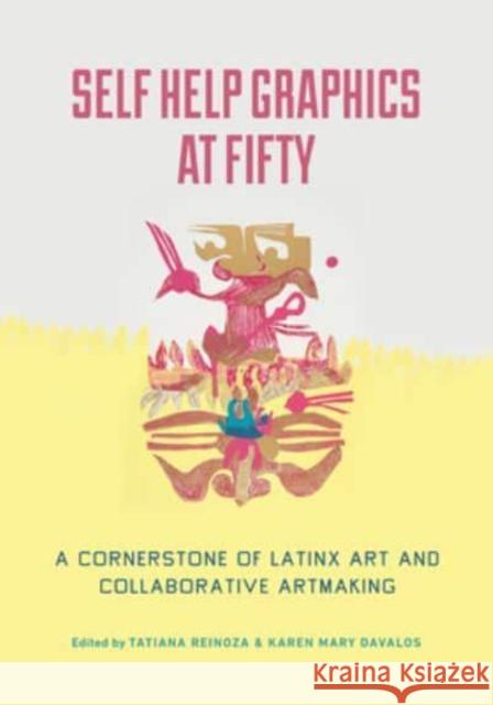 Self Help Graphics at Fifty: A Cornerstone of Latinx Art and Collaborative Artmaking Reinoza, Tatiana 9780520390867
