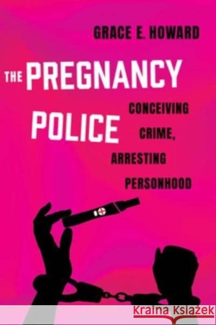 The Pregnancy Police: Conceiving Crime, Arresting Personhood Grace E. Howard 9780520391062