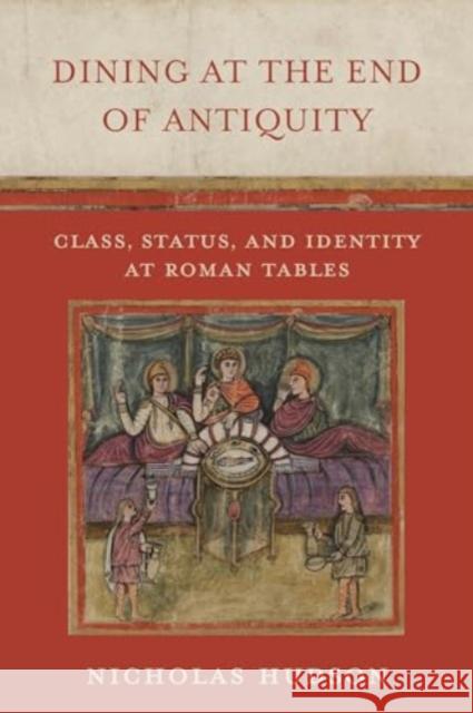 Dining at the End of Antiquity: Class, Status, and Identity at Roman Tables Nicholas Hudson 9780520391451 University of California Press