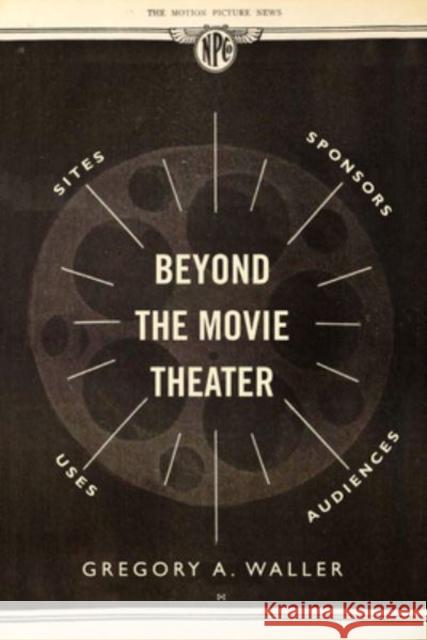 Beyond the Movie Theater: Sites, Sponsors, Uses, Audiences Waller, Gregory A. 9780520391505