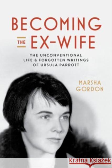 Becoming the Ex-Wife: The Unconventional Life and Forgotten Writings of Ursula Parrott Marsha Gordon 9780520391543