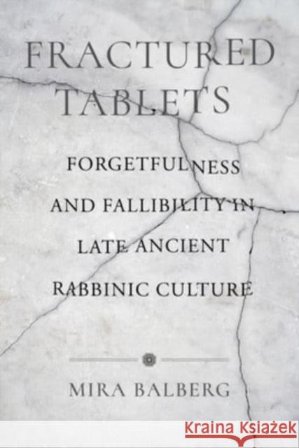 Fractured Tablets: Forgetfulness and Fallibility in Late Ancient Rabbinic Culture Mira Balberg 9780520391864 University of California Press