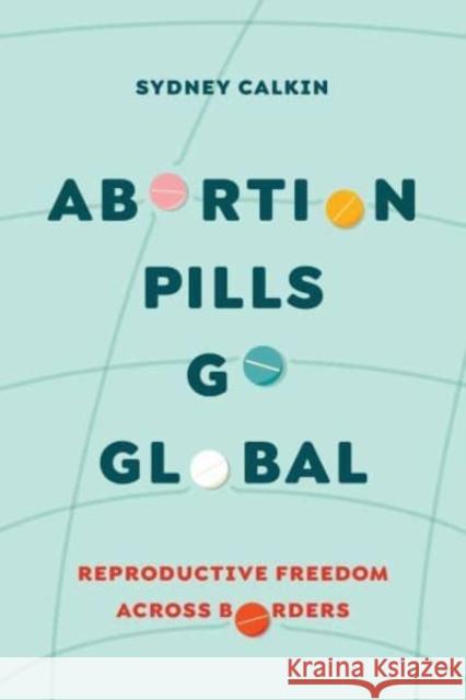 Abortion Pills Go Global: Reproductive Freedom across Borders Dr. Sydney Calkin 9780520391987 University of California Press