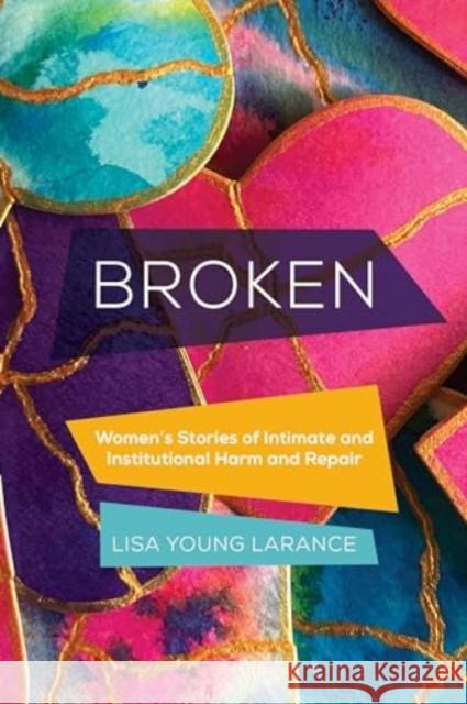 Broken: Women’s Stories of Intimate and Institutional Harm and Repair Lisa Young Larance 9780520392335 University of California Press