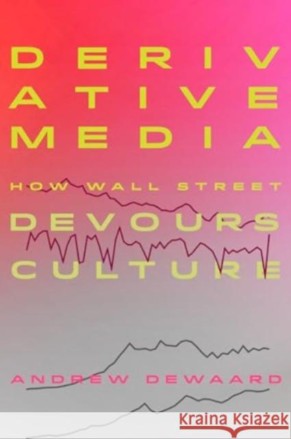 Derivative Media: How Wall Street Devours Culture Andrew Dewaard 9780520392472 University of California Press