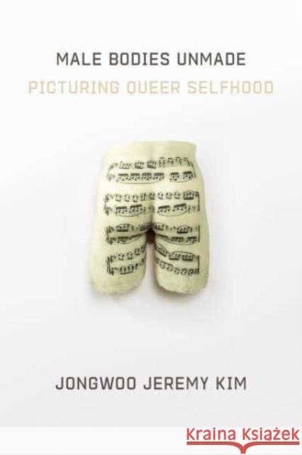 Male Bodies Unmade: Picturing Queer Selfhood Jongwoo Jeremy Kim 9780520392588 University of California Press