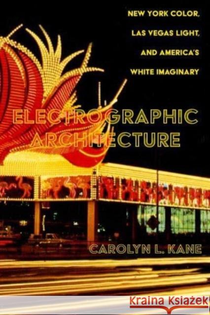 Electrographic Architecture: New York Color, Las Vegas Light, and America\'s White Imaginary Carolyn L. Kane 9780520392595 University of California Press