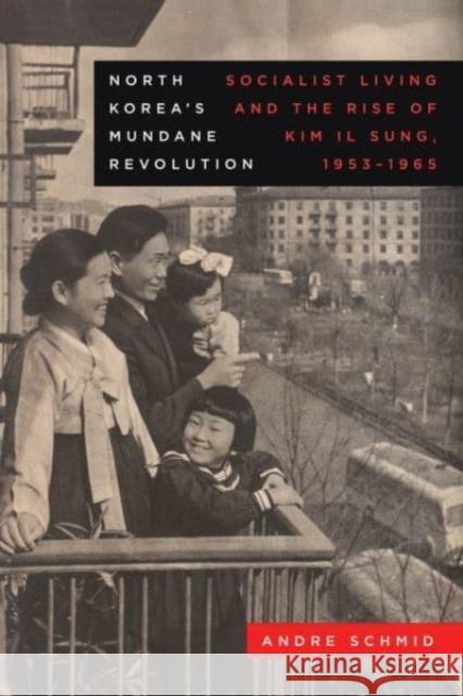 North Korea's Mundane Revolution: Socialist Living and the Rise of Kim Il Sung, 1953-1965 Volume 19 Andre Schmid 9780520392830