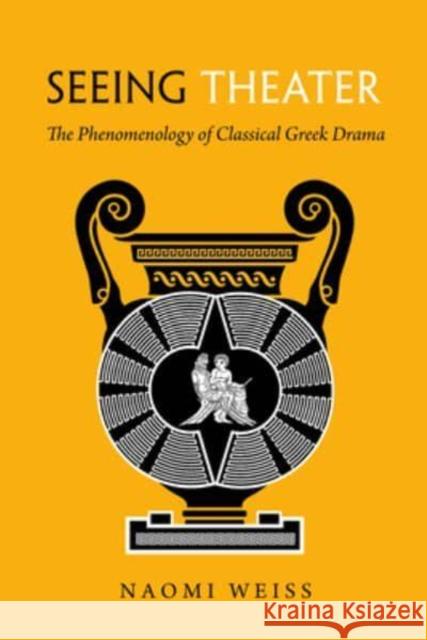 Seeing Theater: The Phenomenology of Classical Greek Drama Naomi Weiss 9780520393080