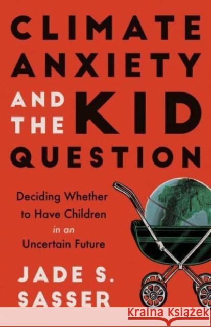 Climate Anxiety and the Kid Question: Deciding Whether to Have Children in an Uncertain Future Jade Sasser 9780520393820 University of California Press