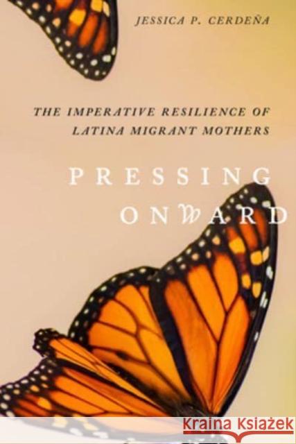 Pressing Onward: The Imperative Resilience of Latina Migrant Mothers Jessica P. Cerdena 9780520394001 University of California Press