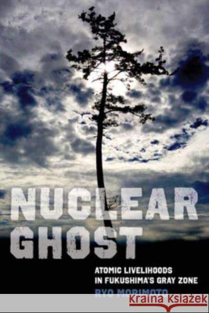 Nuclear Ghost: Atomic Livelihoods in Fukushima's Gray Zone Volume 56 Morimoto, Ryo 9780520394100 University of California Press