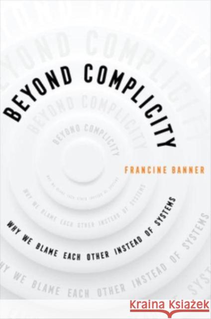 Beyond Complicity: Why We Blame Each Other Instead of Systems Francine Banner 9780520394230 University of California Press