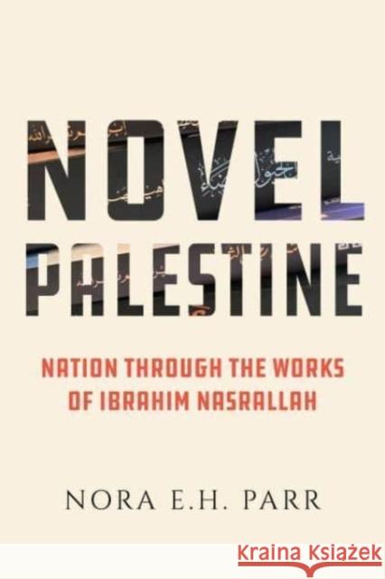 Novel Palestine: Nation through the Works of Ibrahim Nasrallah Dr. Nora E.H. Parr 9780520394650 University of California Press