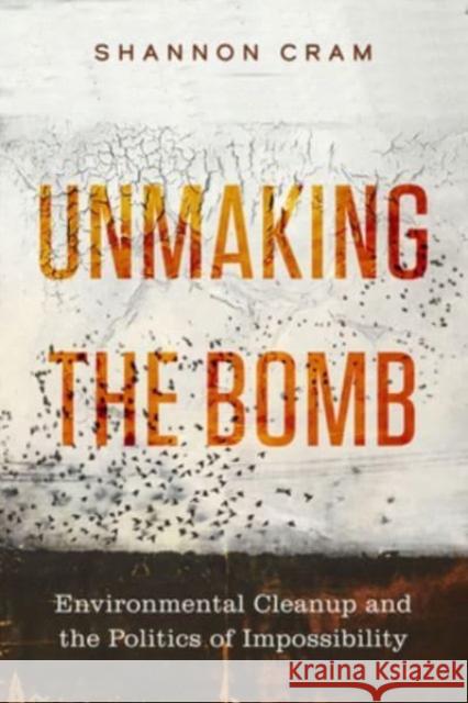 Unmaking the Bomb: Environmental Cleanup and the Politics of Impossibility Volume 14 Shannon Cram 9780520395114 University of California Press