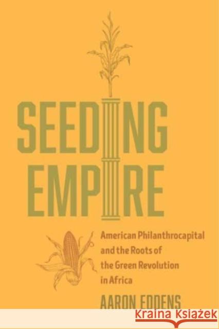 Seeding Empire: American Philanthrocapital and the Roots of the Green Revolution in Africa Aaron Eddens 9780520395299 University of California Press