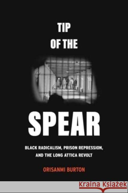 Tip of the Spear: Black Radicalism, Prison Repression, and the Long Attica Revolt Orisanmi Burton 9780520396326 University of California Press