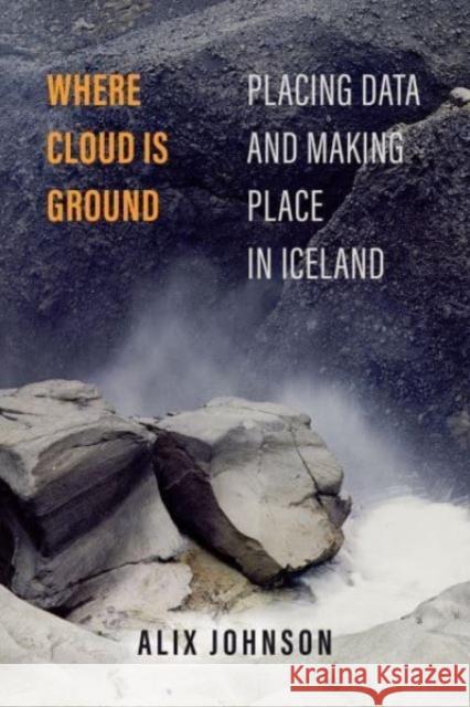 Where Cloud Is Ground: Placing Data and Making Place in Iceland Volume 11 Alix Johnson 9780520396357 University of California Press