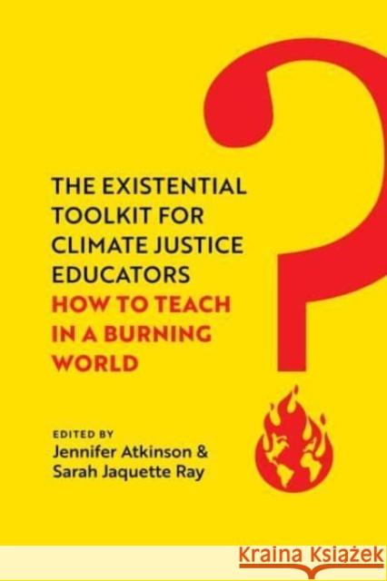 The Existential Toolkit for Climate Justice Educators: How to Teach in a Burning World Sarah Jaquette Ray 9780520397118