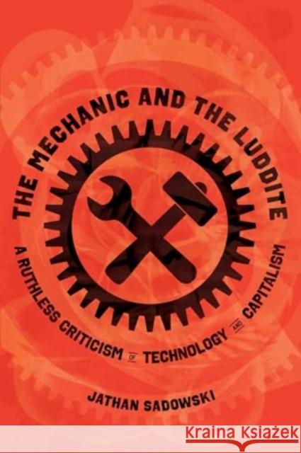 The Mechanic and the Luddite: A Ruthless Criticism of Technology and Capitalism Jathan Sadowski 9780520398061 University of California Press