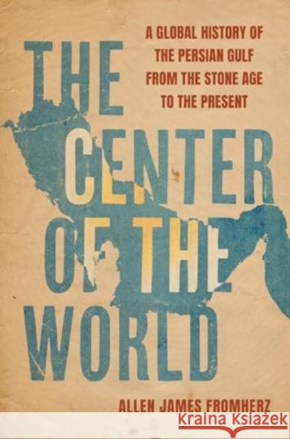 The Center of the World: A Global History of the Persian Gulf from the Stone Age to the Present Allen James Fromherz 9780520398559 University of California Press