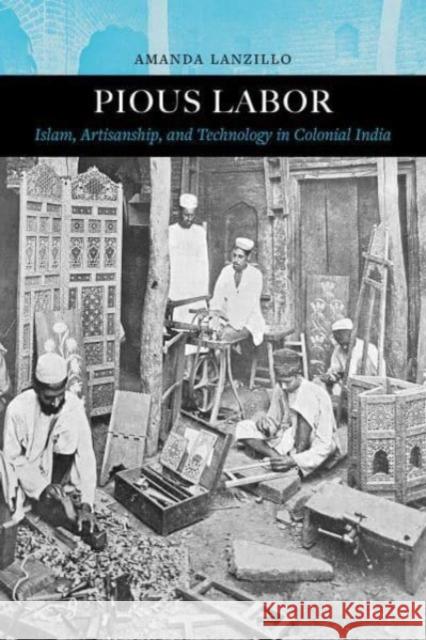 Pious Labor: Islam, Artisanship, and Technology in Colonial India Amanda Lanzillo 9780520398573 University of California Press