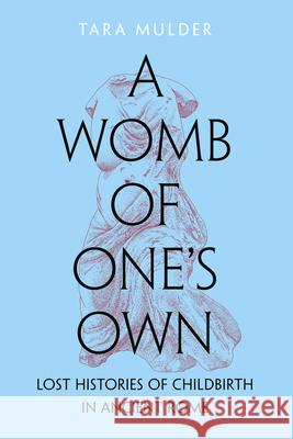 A Womb of One's Own: Lost Histories of Childbirth in Ancient Rome Tara Mulder 9780520398740 University of California Press