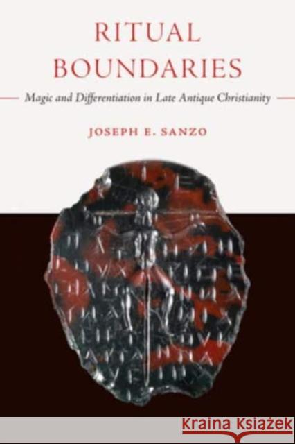Ritual Boundaries: Magic and Differentiation in Late Antique Christianity Joseph E. Sanzo 9780520399181 University of California Press