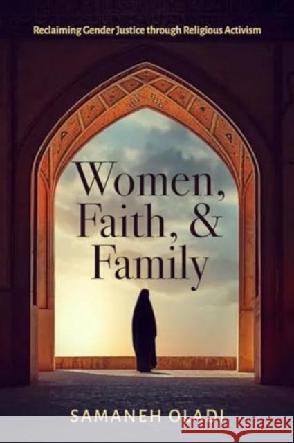 Women, Faith, and Family: Reclaiming Gender Justice through Religious Activism Samaneh Oladi 9780520400443 University of California Press