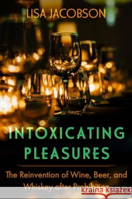 Intoxicating Pleasures: The Reinvention of Wine, Beer, and Whiskey after Prohibition Lisa Sheryl Jacobson 9780520401099