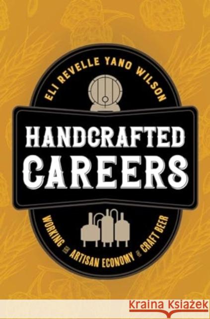 Handcrafted Careers: Working the Artisan Economy of Craft Beer Eli Revelle Yano Wilson 9780520401563 University of California Press