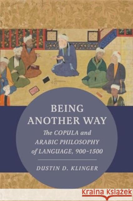 Being Another Way: The Copula and Arabic Philosophy of Language, 900–1500 Dustin Klinger 9780520401631 University of California Press