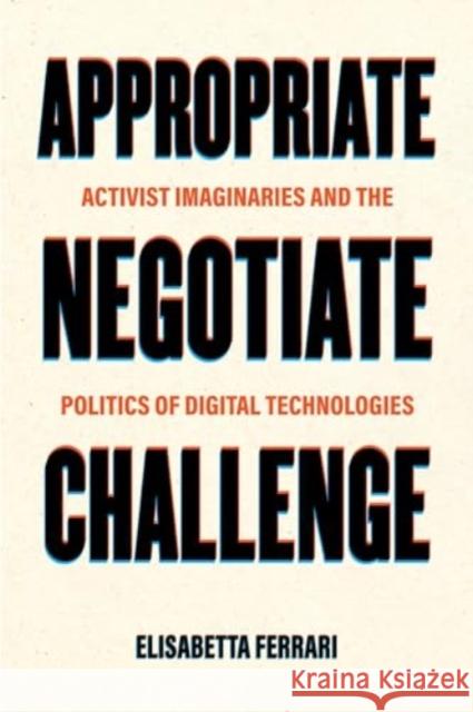 Appropriate, Negotiate, Challenge: Activist Imaginaries and the Politics of Digital Technologies Elisabetta Ferrari 9780520402027 University of California Press