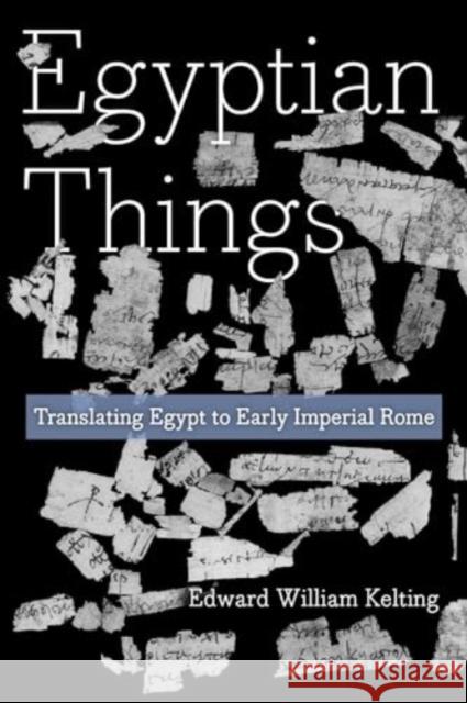 Egyptian Things: Translating Egypt to Early Imperial Rome Edward William Kelting 9780520402188 University of California Press