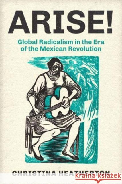 Arise!: Global Radicalism in the Era of the Mexican Revolution Christina Heatherton 9780520403055 University of California Press