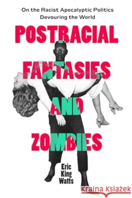 Postracial Fantasies and Zombies: On the Racist Apocalyptic Politics Devouring the World Eric King Watts 9780520403772 University of California Press