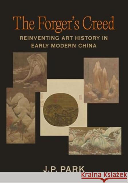 The Forger's Creed: Reinventing Art History in Early Modern China J. P. Park 9780520403802 University of California Press