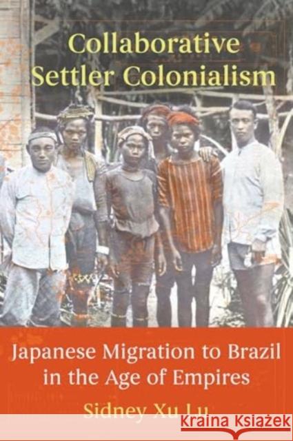 Collaborative Settler Colonialism: Japanese Migration to Brazil in the Age of Empires Sidney Xu Lu 9780520404328 University of California Press