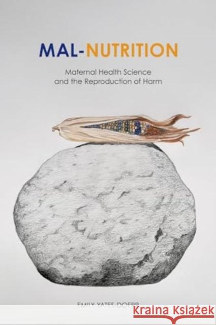 Mal-Nutrition: Maternal Health Science and the Reproduction of Harm Emily Yates-Doerr 9780520404427 University of California Press