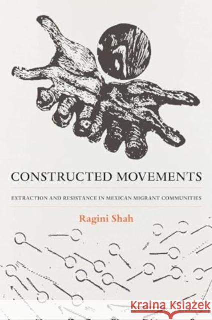 Constructed Movements: Extraction and Resistance in Mexican Migrant Communities Ragini Shah 9780520404472 University of California Press