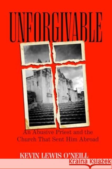 Unforgivable: An Abusive Priest and the Church That Sent Him Abroad Kevin Lewis O'Neill 9780520409118 University of California Press