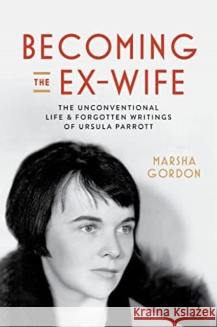 Becoming the Ex-Wife: The Unconventional Life and Forgotten Writings of Ursula Parrott Marsha Gordon 9780520409637 University of California Press