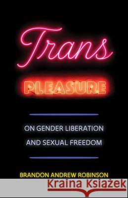 Trans Pleasure: On Gender Liberation and Sexual Freedom Brandon Andrew Robinson 9780520410336