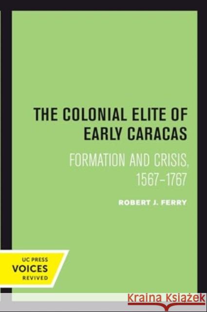 The Colonial Elite of Early Caracas: Formation and Crisis, 1567-1767 Robert J. Ferry 9780520414129